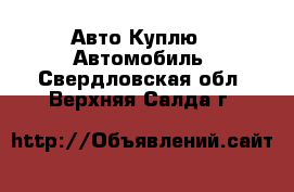 Авто Куплю - Автомобиль. Свердловская обл.,Верхняя Салда г.